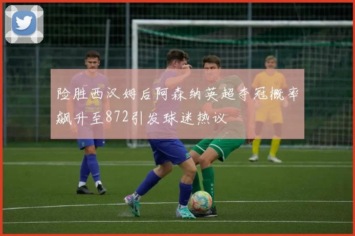 险胜西汉姆后阿森纳英超夺冠概率飙升至872引发球迷热议