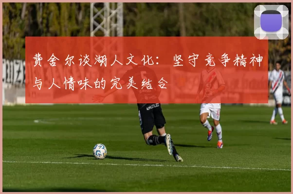 费舍尔谈湖人文化：坚守竞争精神与人情味的完美结合