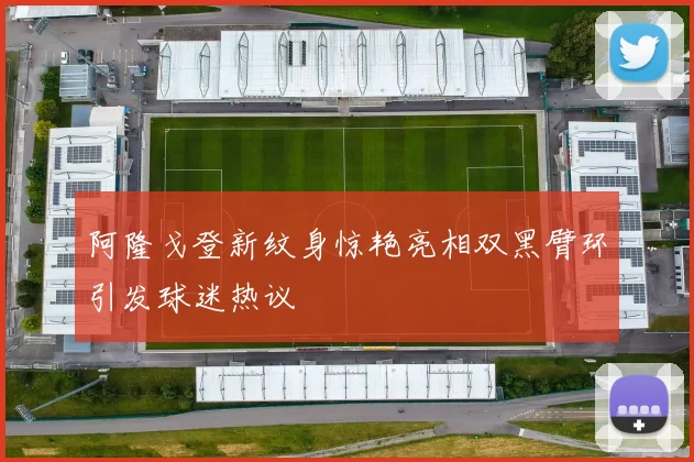 阿隆戈登新纹身惊艳亮相双黑臂环引发球迷热议