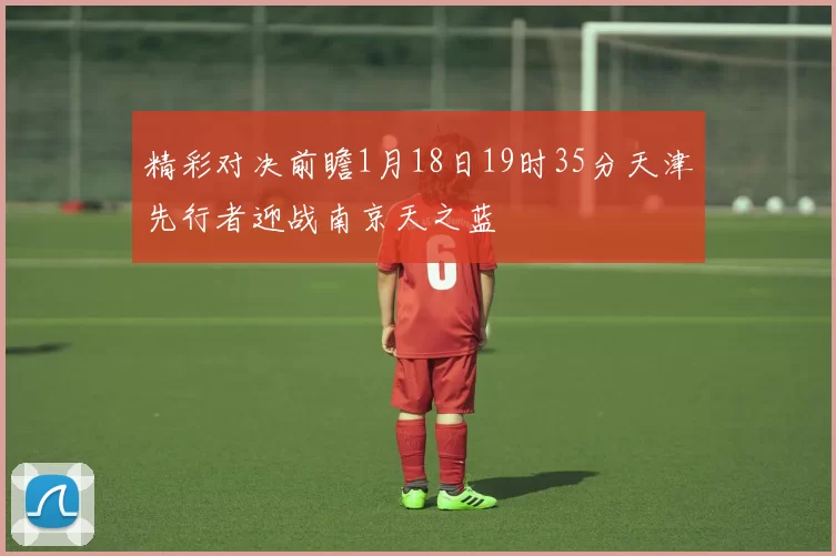 精彩对决前瞻1月18日19时35分天津先行者迎战南京天之蓝
