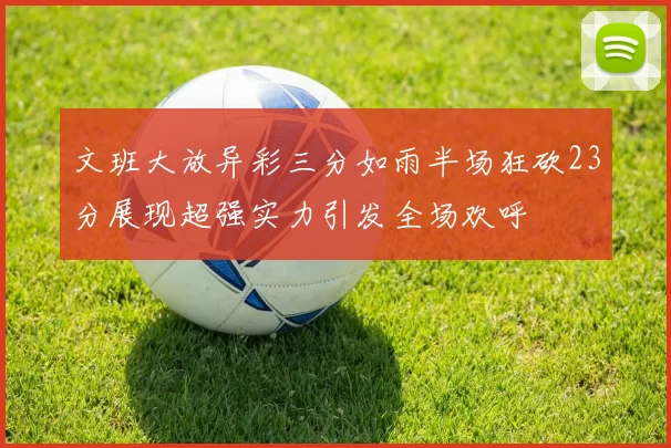 文班大放异彩三分如雨半场狂砍23分展现超强实力引发全场欢呼