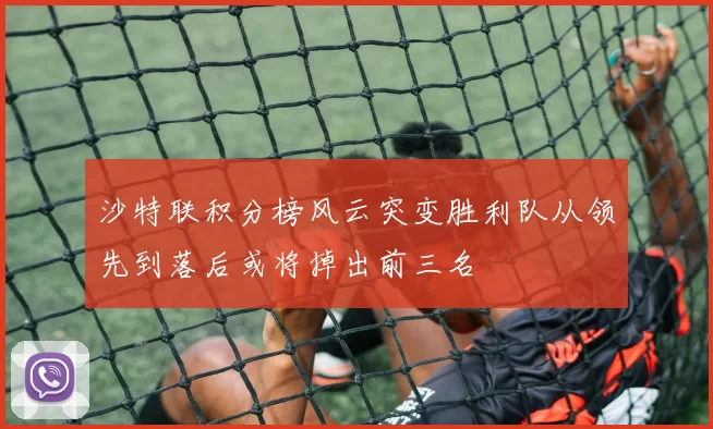 沙特联积分榜风云突变胜利队从领先到落后或将掉出前三名