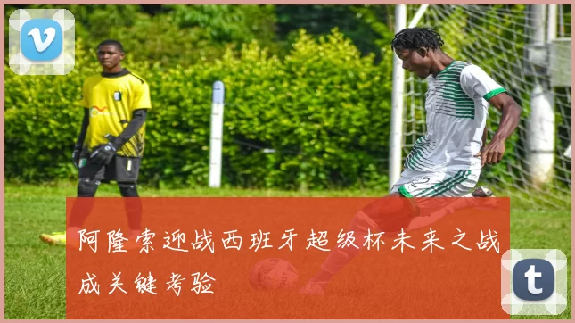 阿隆索迎战西班牙超级杯未来之战成关键考验