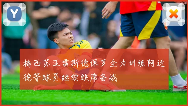 梅西苏亚雷斯德保罗全力训练阿连德等球员继续缺席备战