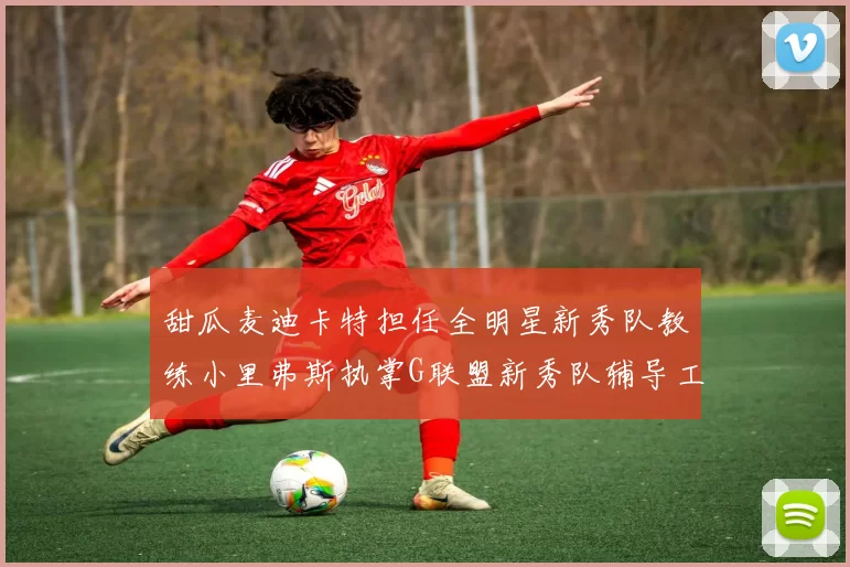 甜瓜麦迪卡特担任全明星新秀队教练小里弗斯执掌G联盟新秀队辅导工作