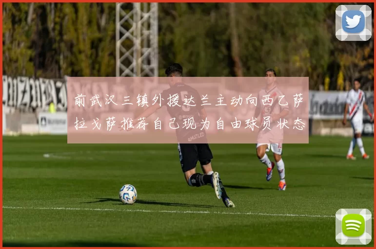 前武汉三镇外援达兰主动向西乙萨拉戈萨推荐自己现为自由球员状态良好