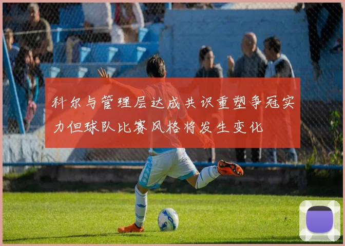 科尔与管理层达成共识重塑争冠实力但球队比赛风格将发生变化