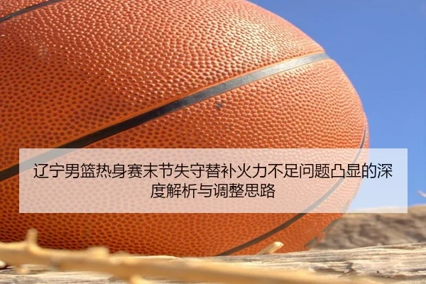 辽宁男篮热身赛末节失守替补火力不足问题凸显的深度解析与调整思路 | YABO