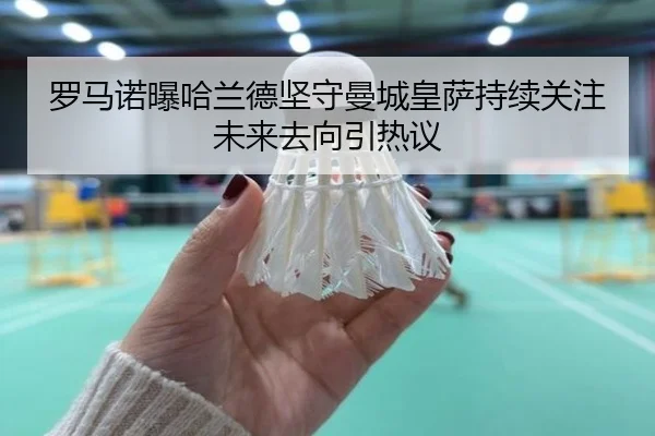 罗马诺曝哈兰德坚守曼城皇萨持续关注未来去向引热议 | YABO